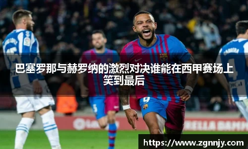 巴塞罗那与赫罗纳的激烈对决谁能在西甲赛场上笑到最后