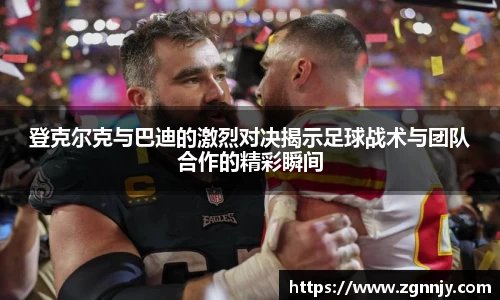 登克尔克与巴迪的激烈对决揭示足球战术与团队合作的精彩瞬间