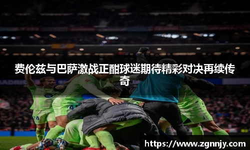 费伦兹与巴萨激战正酣球迷期待精彩对决再续传奇