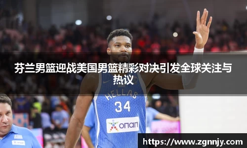 芬兰男篮迎战美国男篮精彩对决引发全球关注与热议