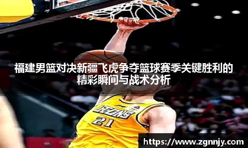 福建男篮对决新疆飞虎争夺篮球赛季关键胜利的精彩瞬间与战术分析