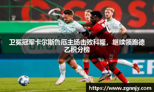 卫冕冠军卡尔斯鲁厄主场击败科隆，继续领跑德乙积分榜
